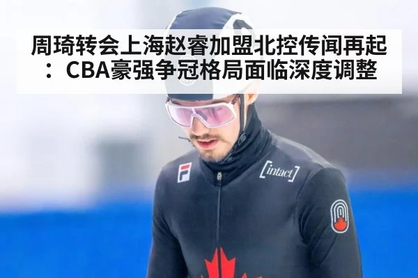 周琦转会上海赵睿加盟北控传闻再起：CBA豪强争冠格局面临深度调整