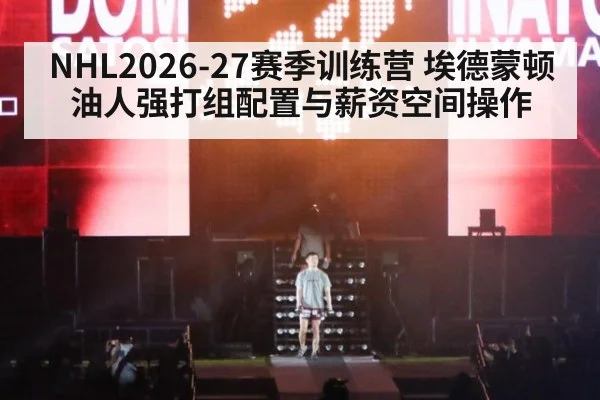 NHL2026-27赛季训练营 埃德蒙顿油人强打组配置与薪资空间操作