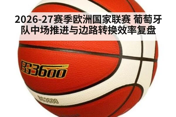 2026-27赛季欧洲国家联赛 葡萄牙队中场推进与边路转换效率复盘